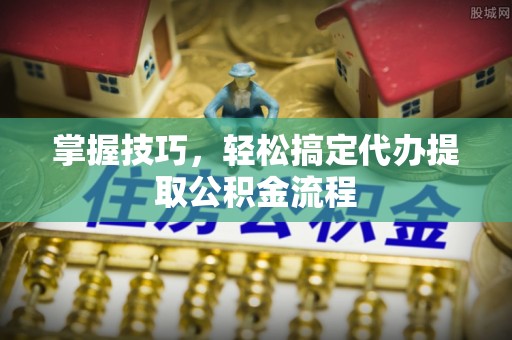 梨树县掌握技巧，轻松搞定代办提取公积金流程