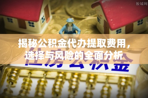 梨树县揭秘公积金代办提取费用，选择与风险的全面分析