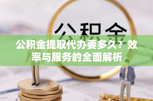 梨树县公积金提取代办要多久？效率与服务的全面解析