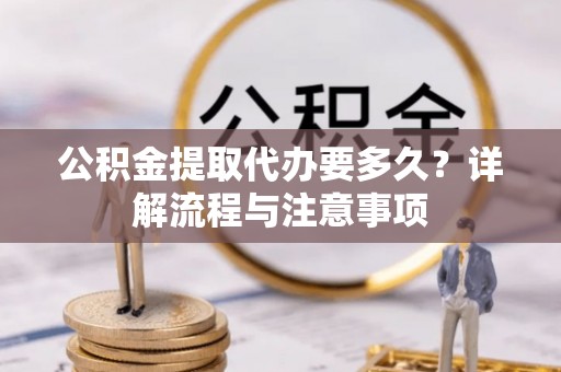 梨树县公积金提取代办要多久？详解流程与注意事项