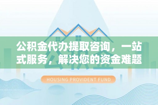 梨树县公积金代办提取咨询，一站式服务，解决您的资金难题