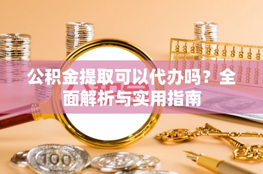 梨树县公积金提取可以代办吗？全面解析与实用指南