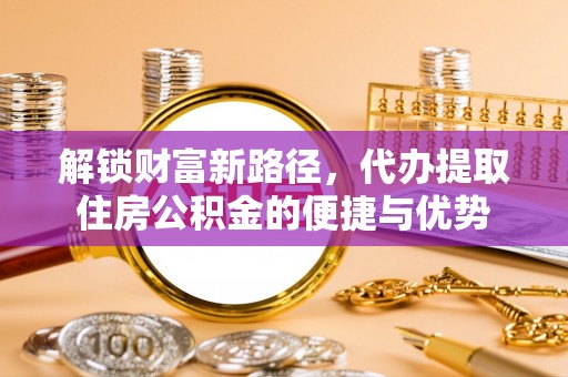 梨树县解锁财富新路径，代办提取住房公积金的便捷与优势
