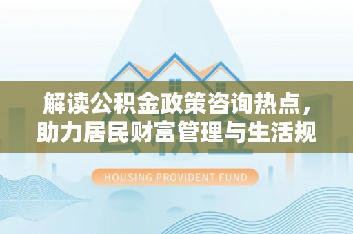 梨树县解读公积金政策咨询热点，助力居民财富管理与生活规划