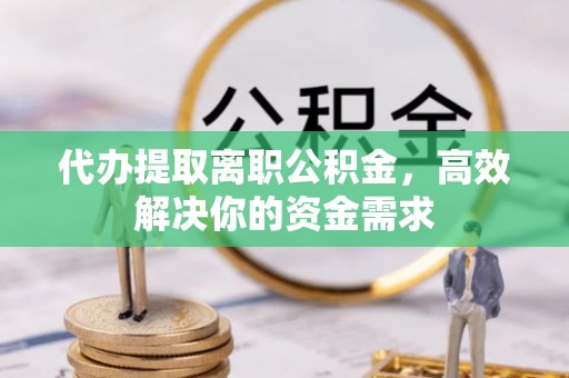 梨树县代办提取离职公积金，高效解决你的资金需求