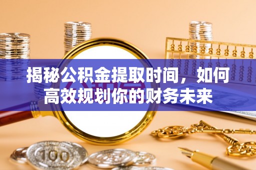 梨树县揭秘公积金提取时间，如何高效规划你的财务未来