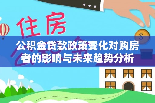 梨树县公积金贷款政策变化对购房者的影响与未来趋势分析