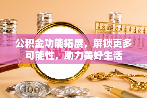梨树县公积金功能拓展，解锁更多可能性，助力美好生活