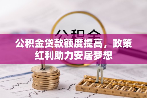 梨树县公积金贷款额度提高，政策红利助力安居梦想