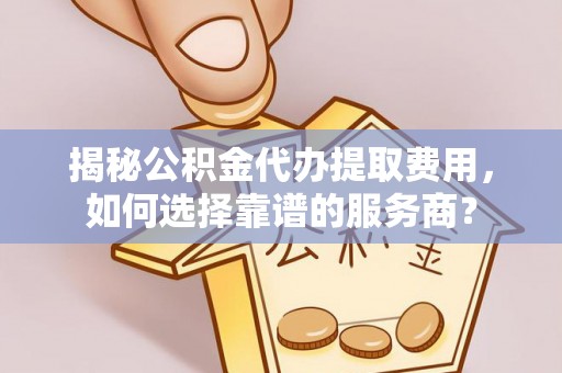 梨树县揭秘公积金代办提取费用，如何选择靠谱的服务商？