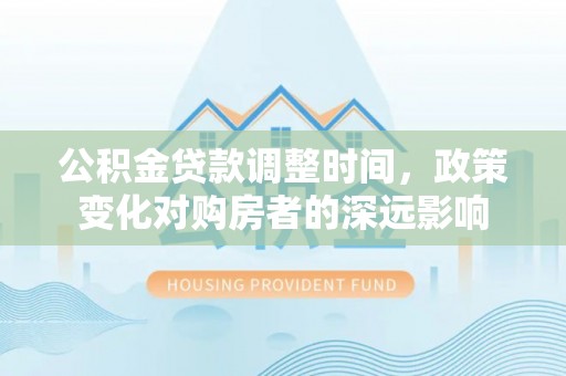 梨树县公积金贷款调整时间，政策变化对购房者的深远影响