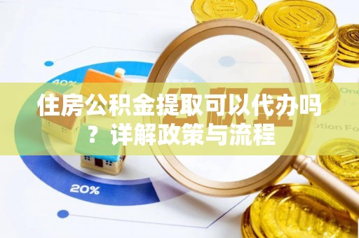 梨树县住房公积金提取可以代办吗？详解政策与流程