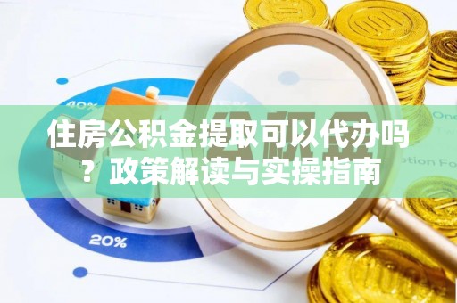 梨树县住房公积金提取可以代办吗？政策解读与实操指南