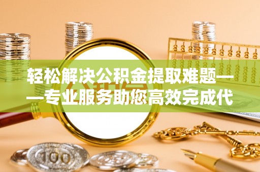 梨树县轻松解决公积金提取难题——专业服务助您高效完成代办公积金提取