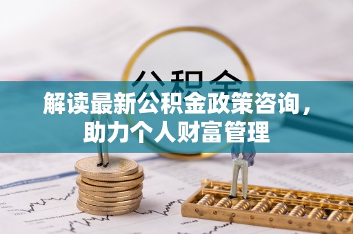 梨树县解读最新公积金政策咨询，助力个人财富管理