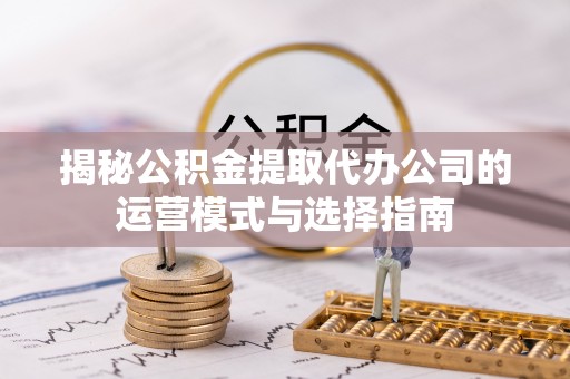 梨树县揭秘公积金提取代办公司的运营模式与选择指南