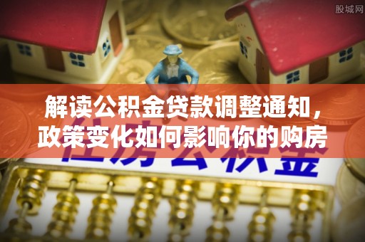 梨树县解读公积金贷款调整通知，政策变化如何影响你的购房计划？
