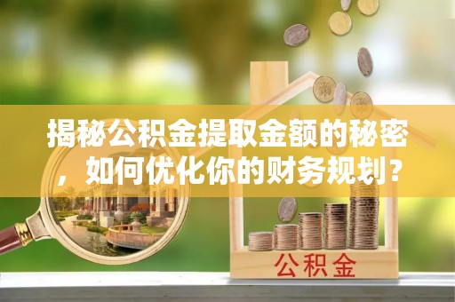 梨树县揭秘公积金提取金额的秘密，如何优化你的财务规划？