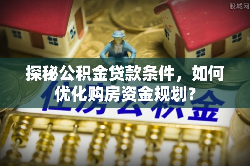 梨树县探秘公积金贷款条件，如何优化购房资金规划？