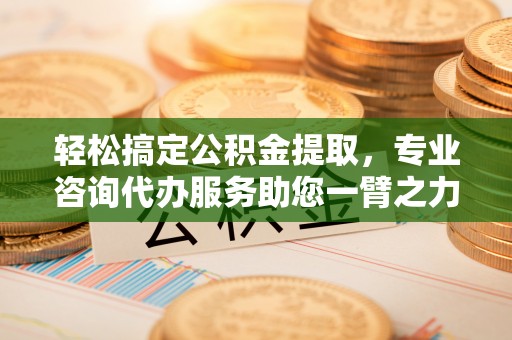 梨树县轻松搞定公积金提取，专业咨询代办服务助您一臂之力