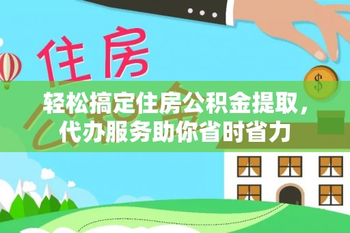 梨树县轻松搞定住房公积金提取，代办服务助你省时省力