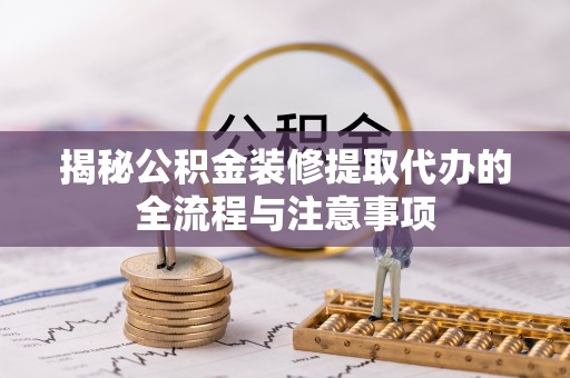 梨树县揭秘公积金装修提取代办的全流程与注意事项