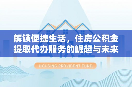 梨树县解锁便捷生活，住房公积金提取代办服务的崛起与未来
