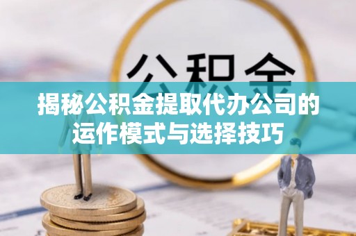 梨树县揭秘公积金提取代办公司的运作模式与选择技巧