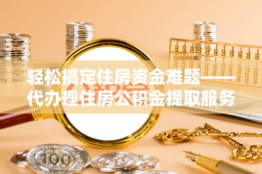 梨树县轻松搞定住房资金难题——代办理住房公积金提取服务详解