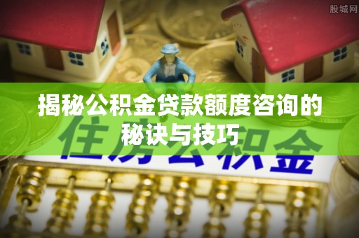梨树县揭秘公积金贷款额度咨询的秘诀与技巧