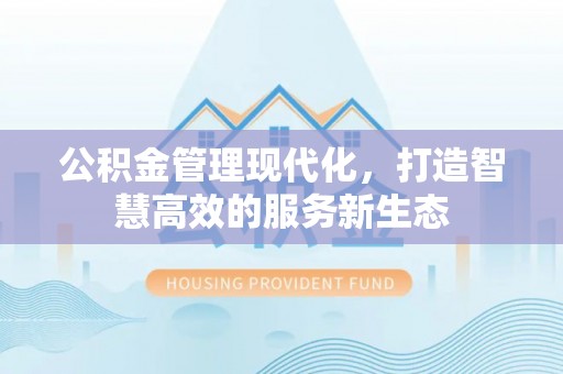 梨树县公积金管理现代化，打造智慧高效的服务新生态