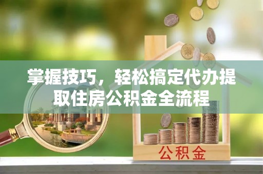 梨树县掌握技巧，轻松搞定代办提取住房公积金全流程