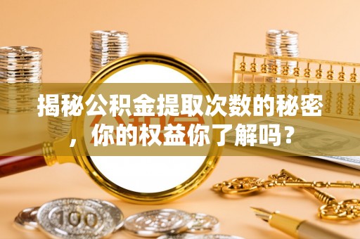 梨树县揭秘公积金提取次数的秘密，你的权益你了解吗？