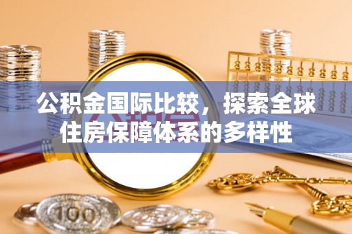 梨树县公积金国际比较，探索全球住房保障体系的多样性