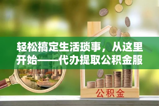 梨树县轻松搞定生活琐事，从这里开始——代办提取公积金服务详解