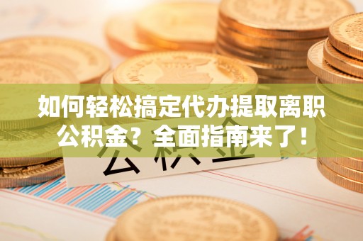梨树县如何轻松搞定代办提取离职公积金？全面指南来了！