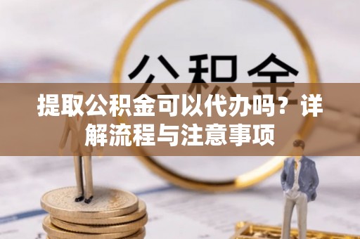 梨树县提取公积金可以代办吗？详解流程与注意事项