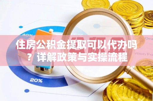 梨树县住房公积金提取可以代办吗？详解政策与实操流程