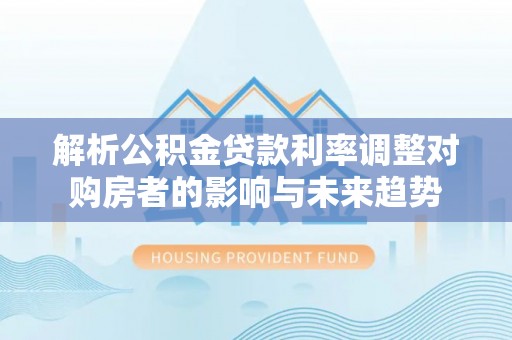 梨树县解析公积金贷款利率调整对购房者的影响与未来趋势