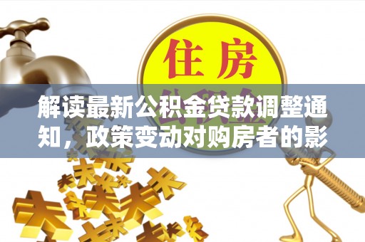 梨树县解读最新公积金贷款调整通知，政策变动对购房者的影响与应对策略
