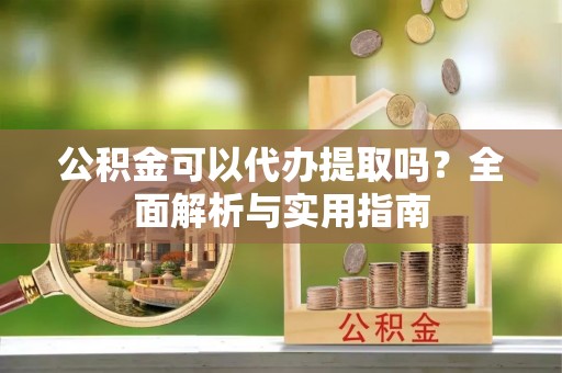 梨树县公积金可以代办提取吗？全面解析与实用指南