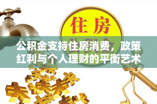梨树县公积金支持住房消费，政策红利与个人理财的平衡艺术