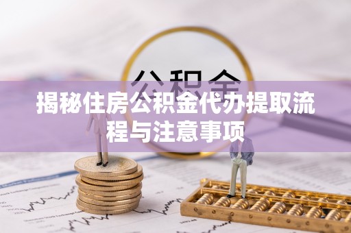 梨树县揭秘住房公积金代办提取流程与注意事项