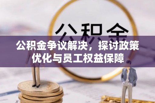 梨树县公积金争议解决，探讨政策优化与员工权益保障