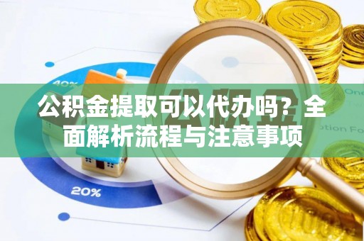 梨树县公积金提取可以代办吗？全面解析流程与注意事项