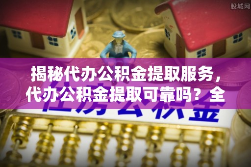 梨树县揭秘代办公积金提取服务，代办公积金提取可靠吗？全面分析与选择指南