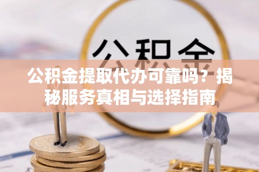 梨树县公积金提取代办可靠吗？揭秘服务真相与选择指南