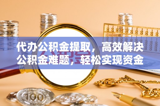 梨树县代办公积金提取，高效解决公积金难题，轻松实现资金自由