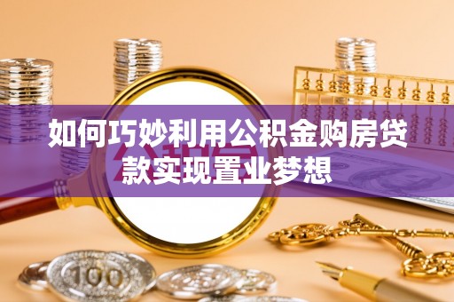 梨树县如何巧妙利用公积金购房贷款实现置业梦想