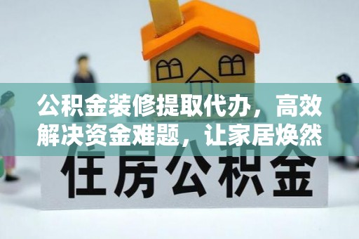 梨树县公积金装修提取代办，高效解决资金难题，让家居焕然一新